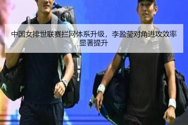 中国女排世联赛拦网体系升级，李盈莹对角进攻效率显著提升