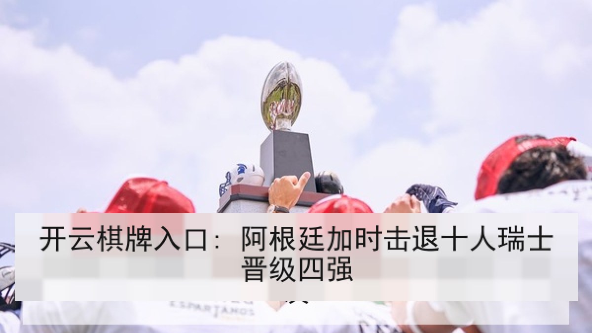 开云棋牌入口: 阿根廷加时击退十人瑞士晋级四强 开云棋牌入口: 阿根廷加时击退十人瑞士晋级四强