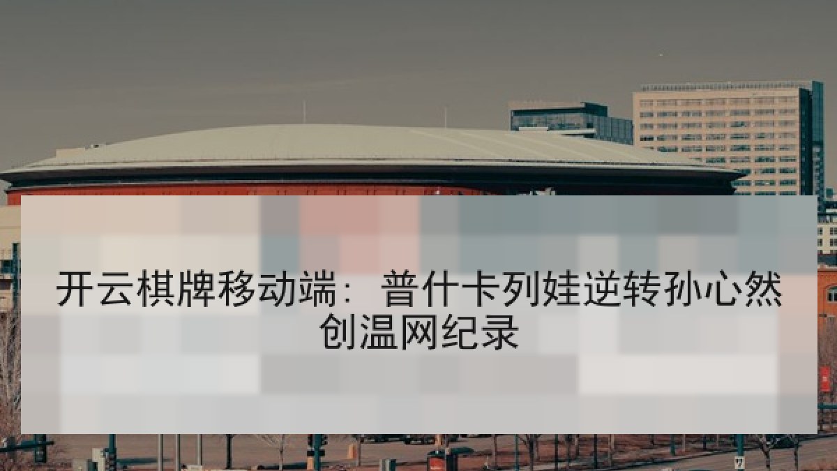 开云棋牌移动端: 普什卡列娃逆转孙心然创温网纪录 开云棋牌移动端: 普什卡列娃逆转孙心然创温网纪录