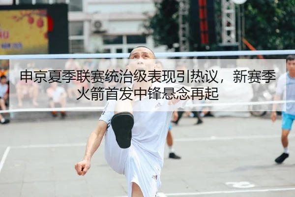 申京夏季联赛统治级表现引热议，新赛季火箭首发中锋悬念再起