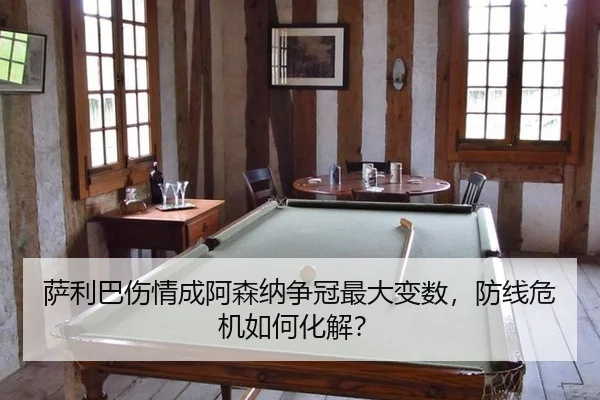 萨利巴伤情成阿森纳争冠最大变数，防线危机如何化解？