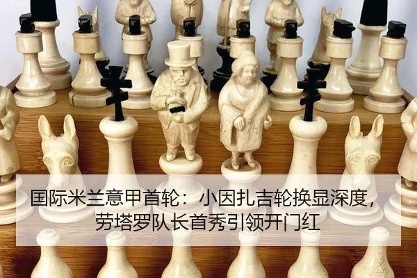 国际米兰意甲首轮：小因扎吉轮换显深度，劳塔罗队长首秀引领开门红