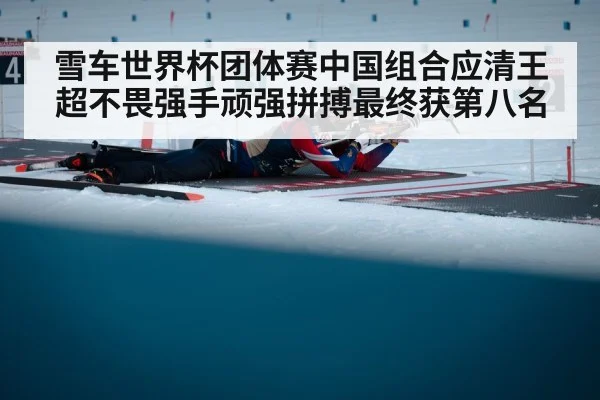 雪车世界杯团体赛中国组合应清王超不畏强手顽强拼搏最终获第八名