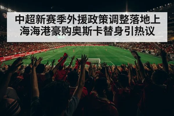 中超新赛季外援政策调整落地上海海港豪购奥斯卡替身引热议