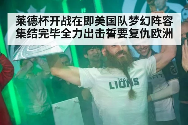 莱德杯开战在即美国队梦幻阵容集结完毕全力出击誓要复仇欧洲