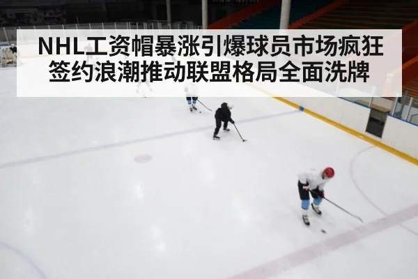 NHL工资帽暴涨引爆球员市场疯狂 签约浪潮推动联盟格局全面洗牌