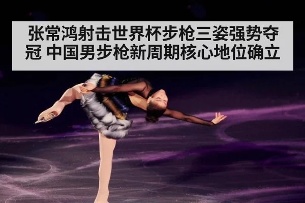 张常鸿射击世界杯步枪三姿强势夺冠 中国男步枪新周期核心地位确立