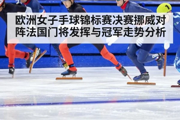 欧洲女子手球锦标赛决赛挪威对阵法国门将发挥与冠军走势分析